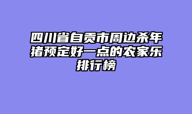 四川省自贡市周边杀年猪预定好一点的农家乐排行榜