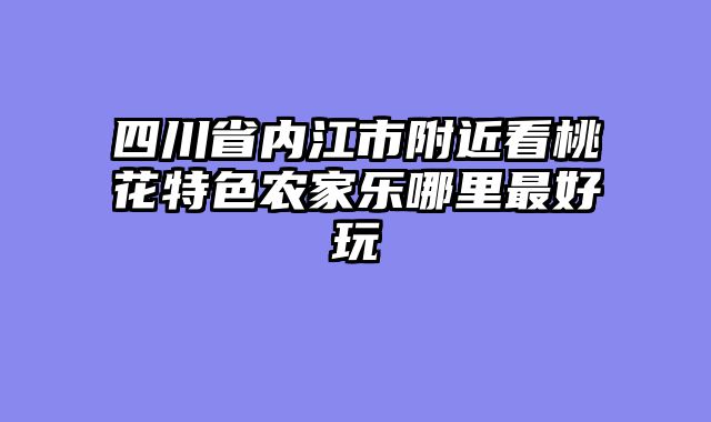 四川省内江市附近看桃花特色农家乐哪里最好玩