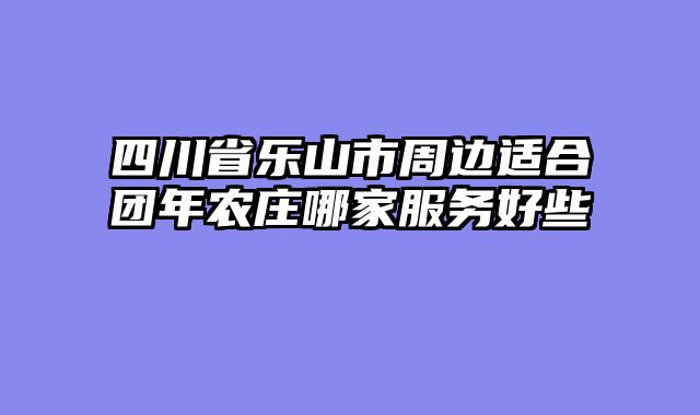 四川省乐山市周边适合团年农庄哪家服务好些