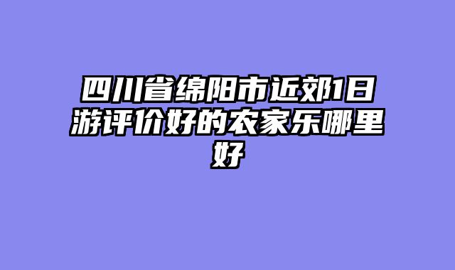 四川省绵阳市近郊1日游评价好的农家乐哪里好