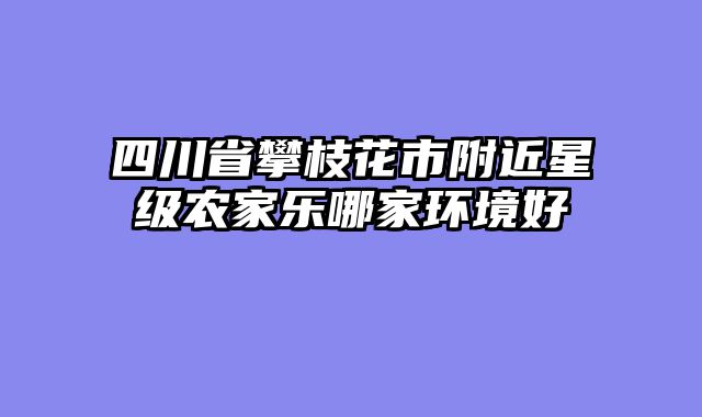 四川省攀枝花市附近星级农家乐哪家环境好