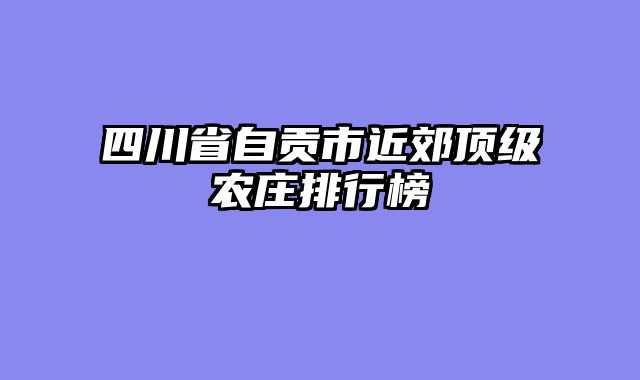 四川省自贡市近郊顶级农庄排行榜
