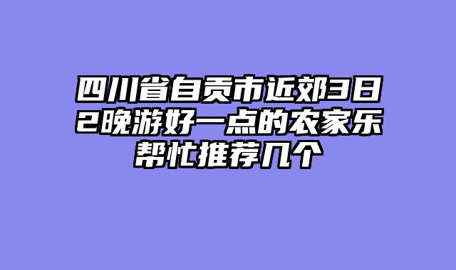 四川省自贡市近郊3日2晚游好一点的农家乐帮忙推荐几个