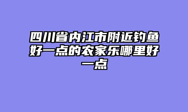 四川省内江市附近钓鱼好一点的农家乐哪里好一点