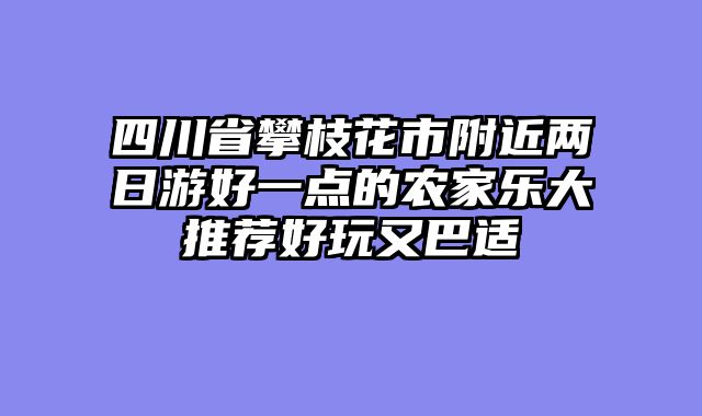 四川省攀枝花市附近两日游好一点的农家乐大推荐好玩又巴适