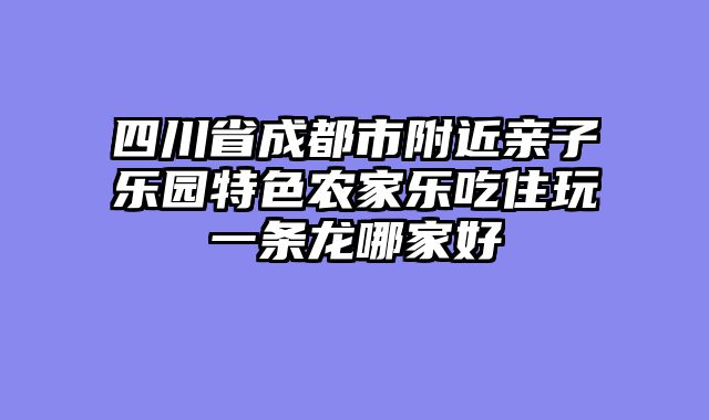 四川省成都市附近亲子乐园特色农家乐吃住玩一条龙哪家好
