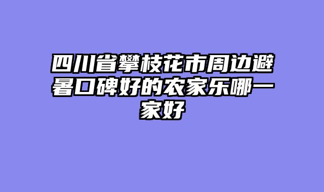 四川省攀枝花市周边避暑口碑好的农家乐哪一家好