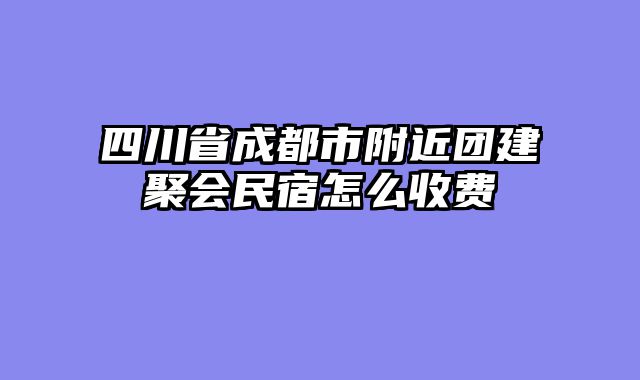 四川省成都市附近团建聚会民宿怎么收费
