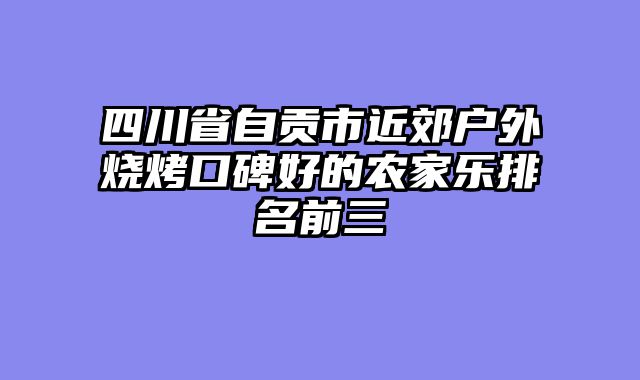 四川省自贡市近郊户外烧烤口碑好的农家乐排名前三
