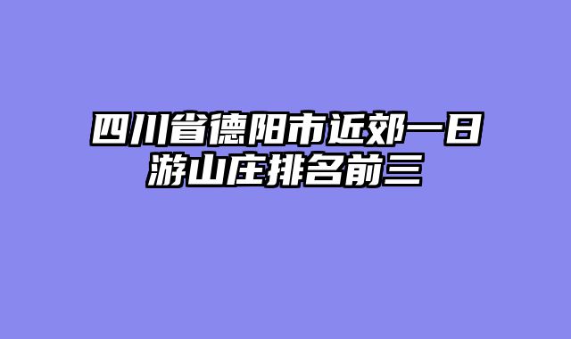 四川省德阳市近郊一日游山庄排名前三