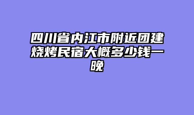 四川省内江市附近团建烧烤民宿大概多少钱一晚