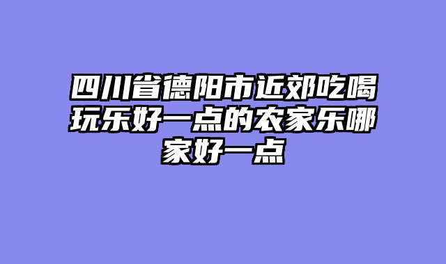 四川省德阳市近郊吃喝玩乐好一点的农家乐哪家好一点