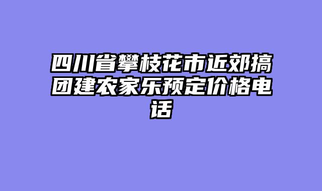 四川省攀枝花市近郊搞团建农家乐预定价格电话