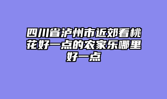 四川省泸州市近郊看桃花好一点的农家乐哪里好一点
