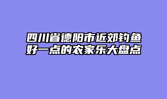 四川省德阳市近郊钓鱼好一点的农家乐大盘点