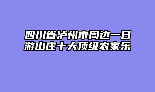 四川省泸州市周边一日游山庄十大顶级农家乐