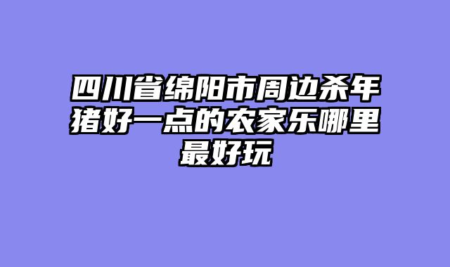 四川省绵阳市周边杀年猪好一点的农家乐哪里最好玩