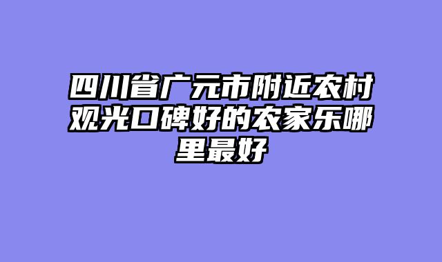 四川省广元市附近农村观光口碑好的农家乐哪里最好