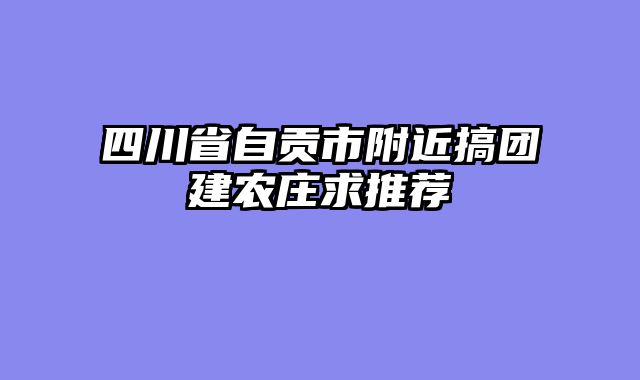 四川省自贡市附近搞团建农庄求推荐