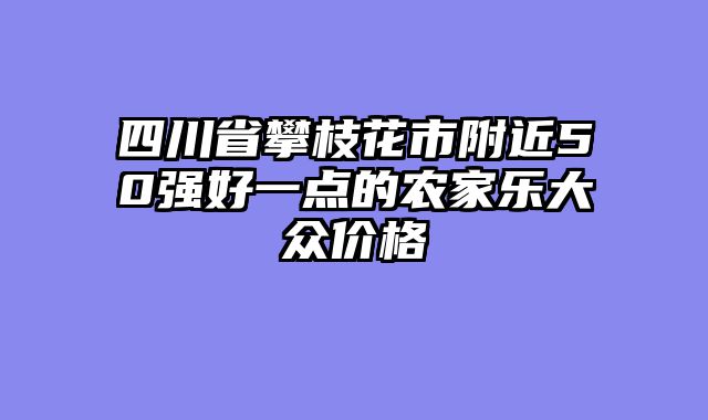 四川省攀枝花市附近50强好一点的农家乐大众价格