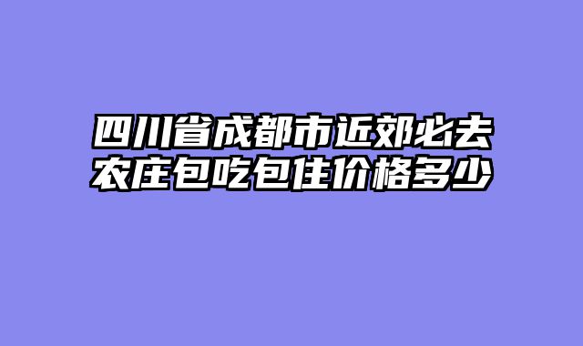 四川省成都市近郊必去农庄包吃包住价格多少