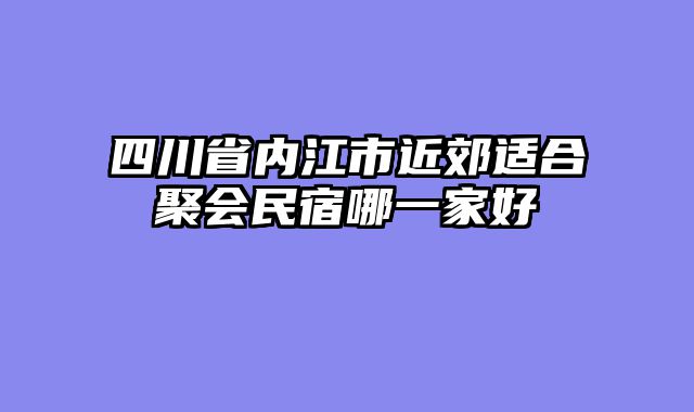 四川省内江市近郊适合聚会民宿哪一家好