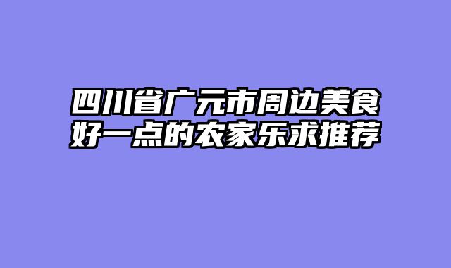 四川省广元市周边美食好一点的农家乐求推荐