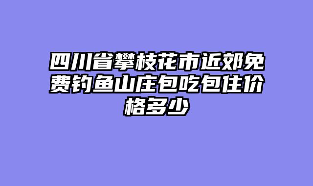 四川省攀枝花市近郊免费钓鱼山庄包吃包住价格多少