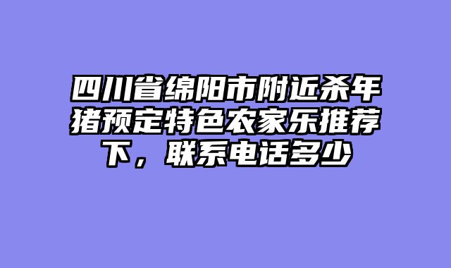 四川省绵阳市附近杀年猪预定特色农家乐推荐下,联系电话多少