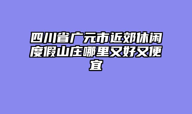 四川省广元市近郊休闲度假山庄哪里又好又便宜