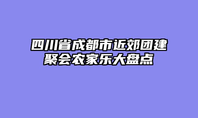 四川省成都市近郊团建聚会农家乐大盘点