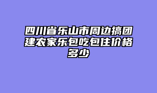 四川省乐山市周边搞团建农家乐包吃包住价格多少