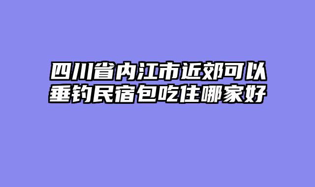 四川省内江市近郊可以垂钓民宿包吃住哪家好
