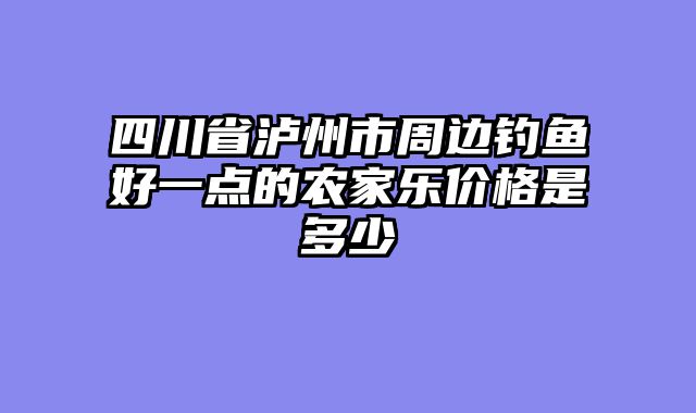 四川省泸州市周边钓鱼好一点的农家乐价格是多少