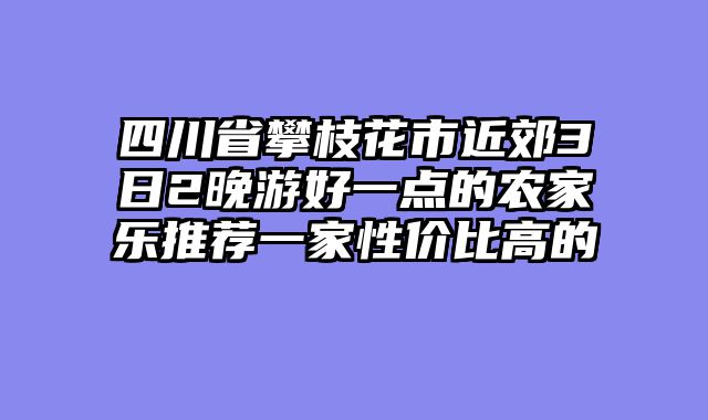 四川省攀枝花市近郊3日2晚游好一点的农家乐推荐一家性价比高的