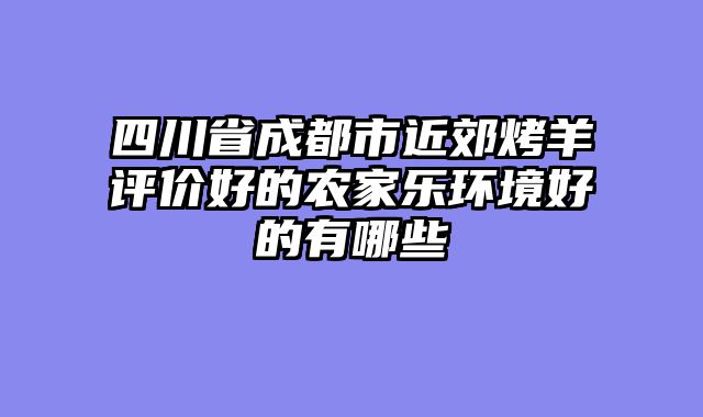 四川省成都市近郊烤羊评价好的农家乐环境好的有哪些