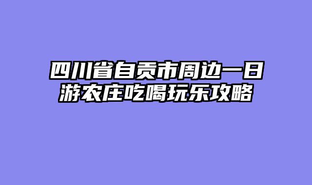 四川省自贡市周边一日游农庄吃喝玩乐攻略