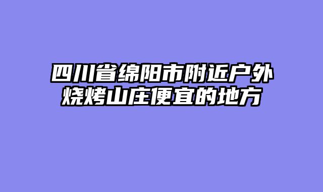 四川省绵阳市附近户外烧烤山庄便宜的地方