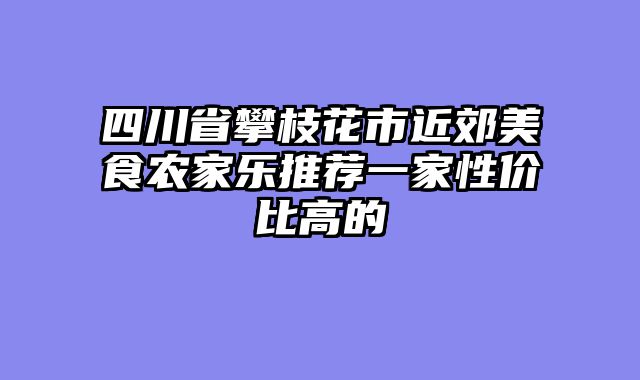 四川省攀枝花市近郊美食农家乐推荐一家性价比高的