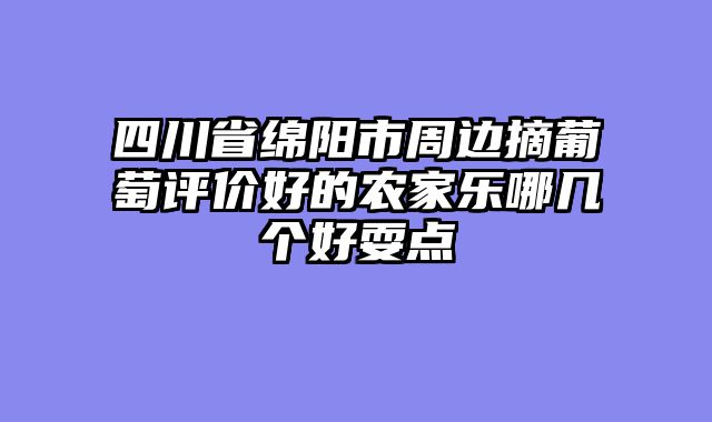 四川省绵阳市周边摘葡萄评价好的农家乐哪几个好耍点