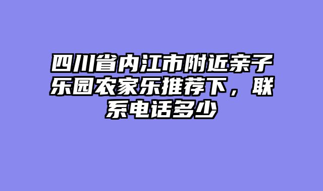 四川省内江市附近亲子乐园农家乐推荐下，联系电话多少