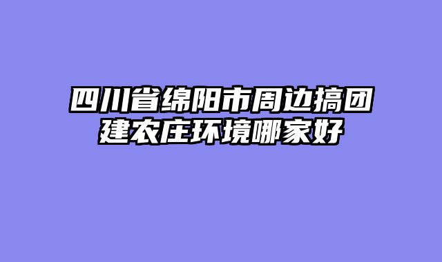 四川省绵阳市周边搞团建农庄环境哪家好