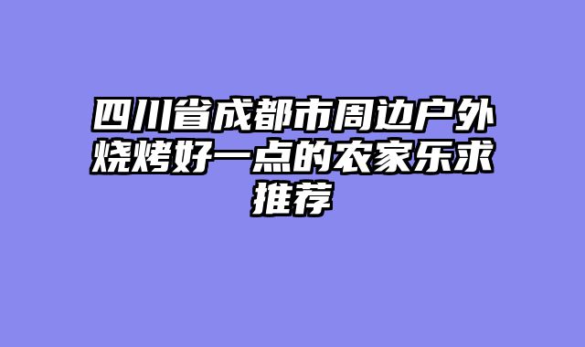 四川省成都市周边户外烧烤好一点的农家乐求推荐