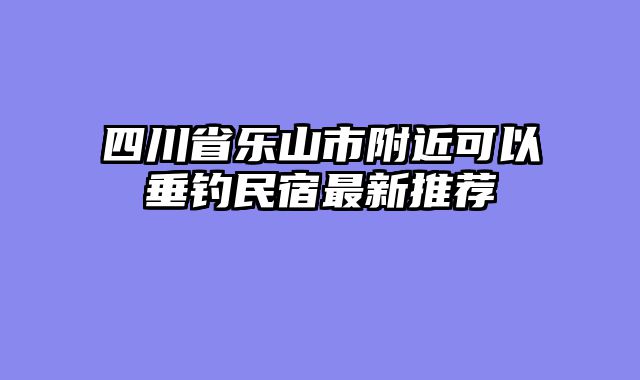 四川省乐山市附近可以垂钓民宿最新推荐