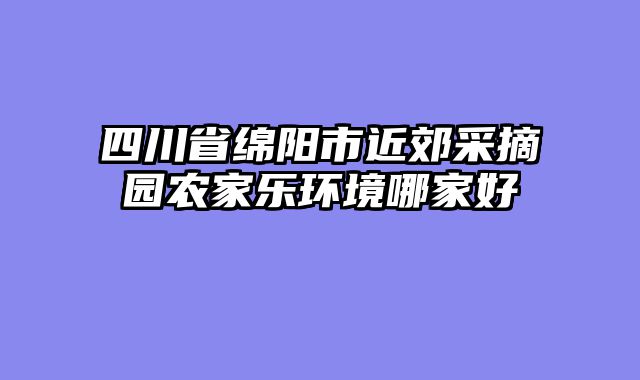 四川省绵阳市近郊采摘园农家乐环境哪家好