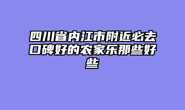 四川省内江市附近必去口碑好的农家乐那些好些