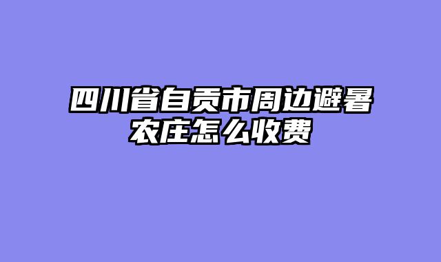 四川省自贡市周边避暑农庄怎么收费