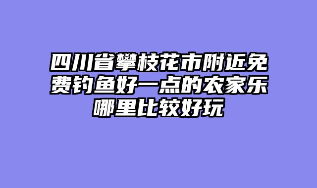 四川省攀枝花市附近免费钓鱼好一点的农家乐哪里比较好玩