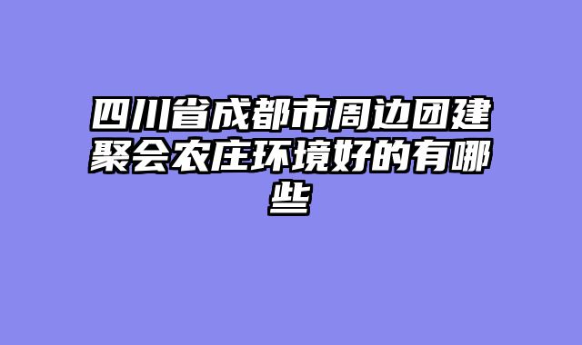 四川省成都市周边团建聚会农庄环境好的有哪些