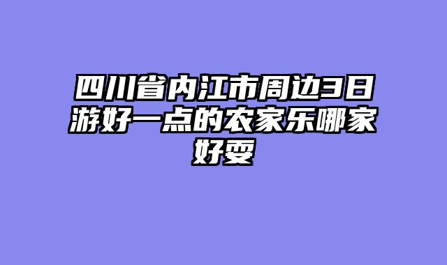 四川省内江市周边3日游好一点的农家乐哪家好耍